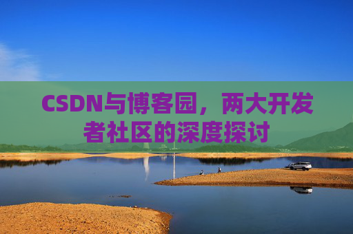 CSDN与博客园，两大开发者社区的深度探讨